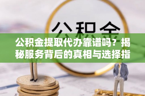 江西公积金提取代办靠谱吗？揭秘服务背后的真相与选择指南