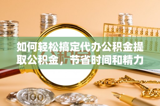 江西如何轻松搞定代办公积金提取公积金，节省时间和精力的秘密武器