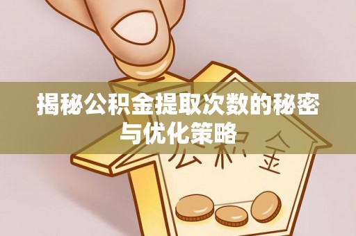 江西揭秘公积金提取次数的秘密与优化策略