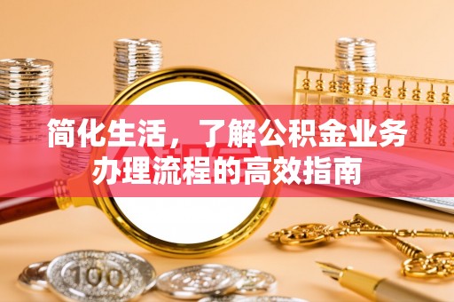 江西简化生活，了解公积金业务办理流程的高效指南