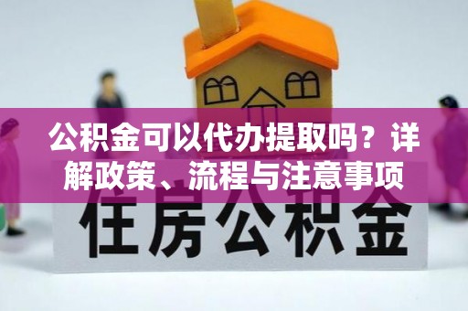江西公积金可以代办提取吗？详解政策、流程与注意事项