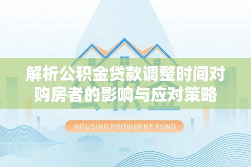 江西解析公积金贷款调整时间对购房者的影响与应对策略