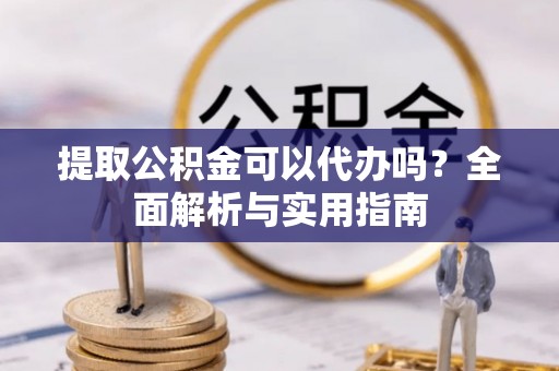 江西提取公积金可以代办吗？全面解析与实用指南