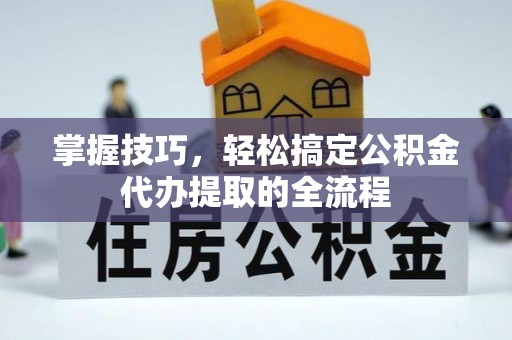 江西掌握技巧，轻松搞定公积金代办提取的全流程