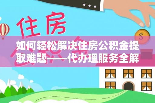 江西如何轻松解决住房公积金提取难题——代办理服务全解析