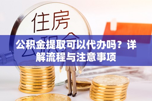 江西公积金提取可以代办吗？详解流程与注意事项