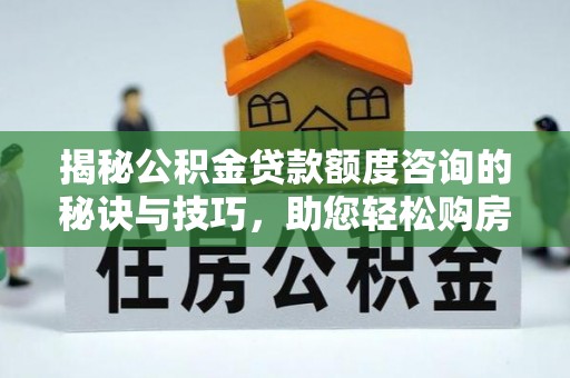 江西揭秘公积金贷款额度咨询的秘诀与技巧，助您轻松购房！