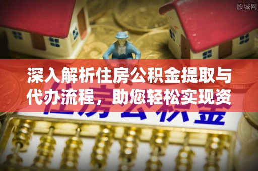 江西深入解析住房公积金提取与代办流程，助您轻松实现资金利用最大化
