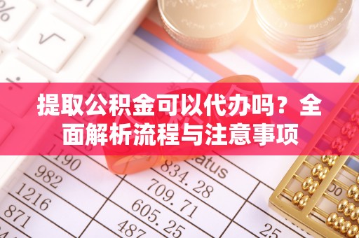 江西提取公积金可以代办吗？全面解析流程与注意事项