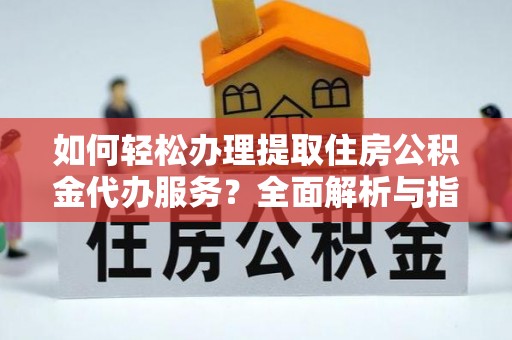 江西如何轻松办理提取住房公积金代办服务？全面解析与指南
