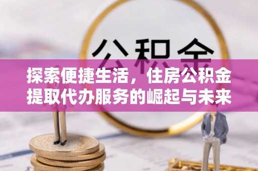 江西探索便捷生活，住房公积金提取代办服务的崛起与未来趋势