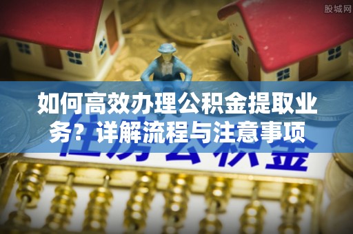 江西如何高效办理公积金提取业务？详解流程与注意事项