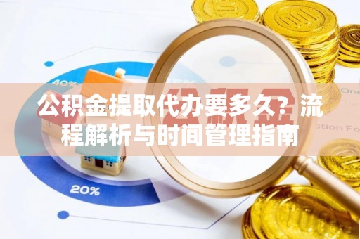 江西公积金提取代办要多久？流程解析与时间管理指南