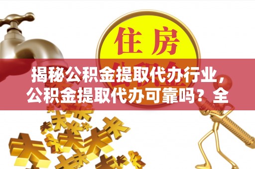 江西揭秘公积金提取代办行业，公积金提取代办可靠吗？全面解析与风险规避