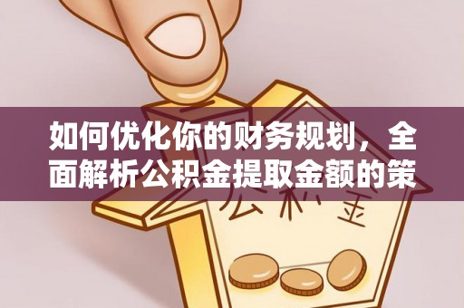 江西如何优化你的财务规划，全面解析公积金提取金额的策略与技巧