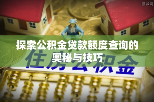 江西探索公积金贷款额度查询的奥秘与技巧