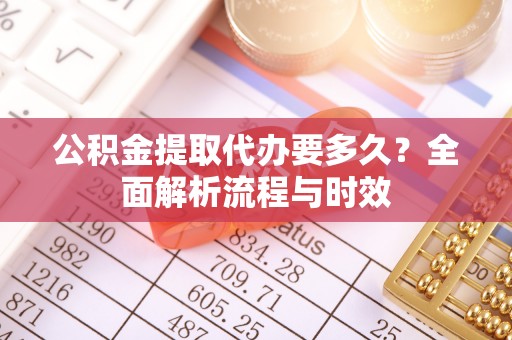 江西公积金提取代办要多久？全面解析流程与时效