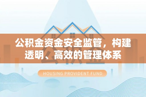 江西公积金资金安全监管，构建透明、高效的管理体系