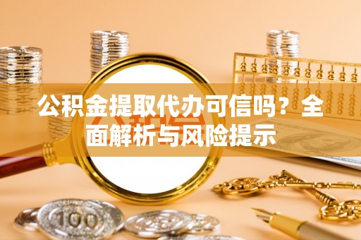 江西公积金提取代办可信吗？全面解析与风险提示