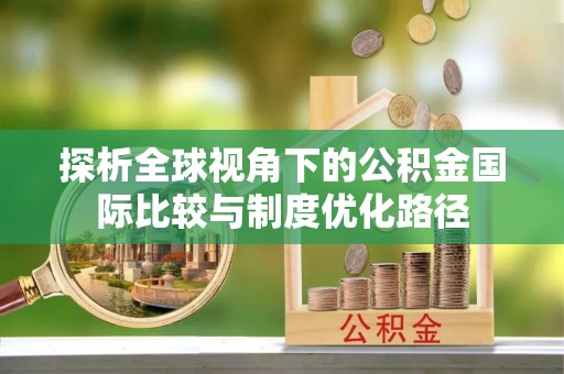 江西探析全球视角下的公积金国际比较与制度优化路径