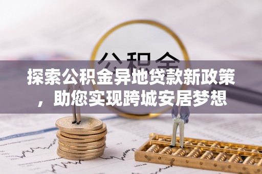 江西探索公积金异地贷款新政策，助您实现跨城安居梦想