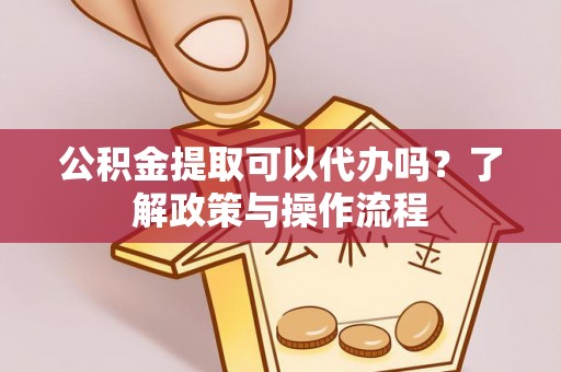 江西公积金提取可以代办吗？了解政策与操作流程