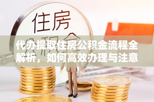 江西代办提取住房公积金流程全解析，如何高效办理与注意事项