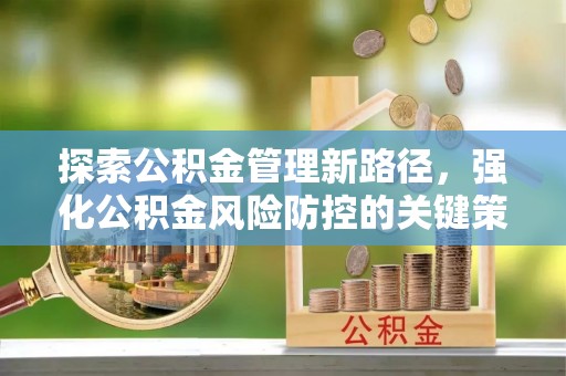 江西探索公积金管理新路径，强化公积金风险防控的关键策略