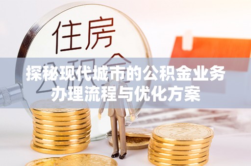 江西探秘现代城市的公积金业务办理流程与优化方案