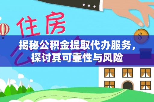 江西揭秘公积金提取代办服务，探讨其可靠性与风险