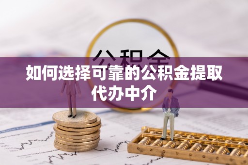 江西如何选择可靠的公积金提取代办中介