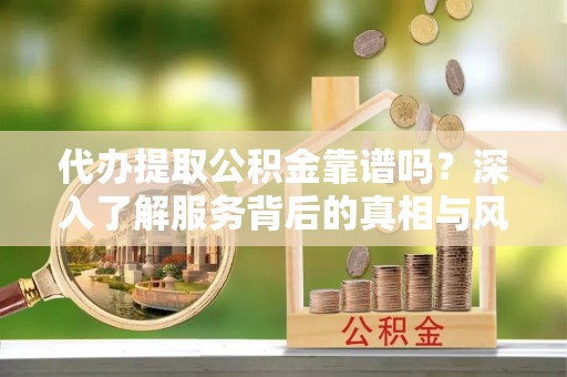 江西代办提取公积金靠谱吗？深入了解服务背后的真相与风险
