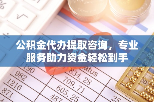 江西公积金代办提取咨询，专业服务助力资金轻松到手