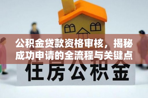 江西公积金贷款资格审核，揭秘成功申请的全流程与关键点