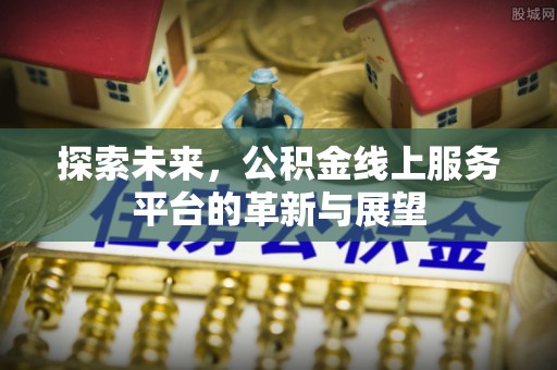 江西探索未来，公积金线上服务平台的革新与展望
