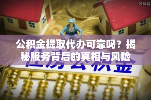 江西公积金提取代办可靠吗？揭秘服务背后的真相与风险