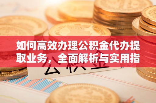 江西如何高效办理公积金代办提取业务，全面解析与实用指南