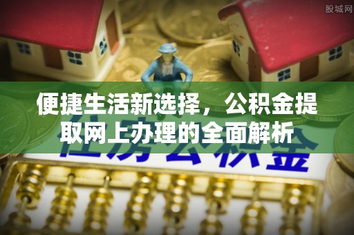 江西便捷生活新选择，公积金提取网上办理的全面解析