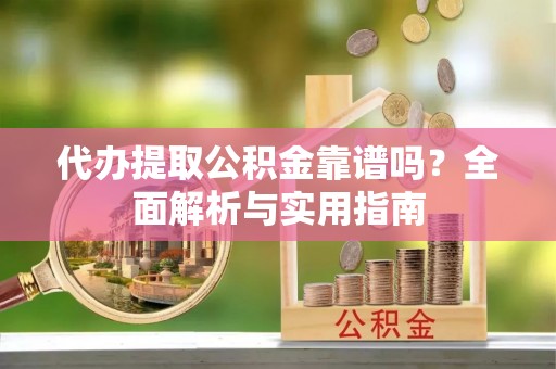 江西代办提取公积金靠谱吗？全面解析与实用指南
