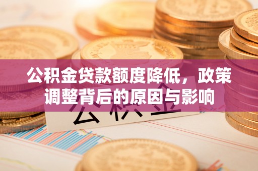 江西公积金贷款额度降低，政策调整背后的原因与影响