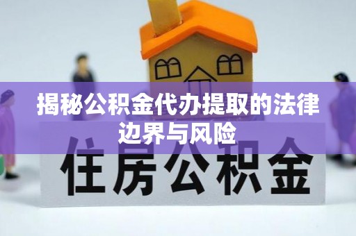 江西揭秘公积金代办提取的法律边界与风险