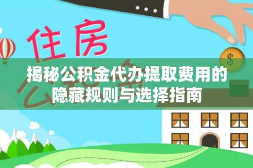 江西揭秘公积金代办提取费用的隐藏规则与选择指南