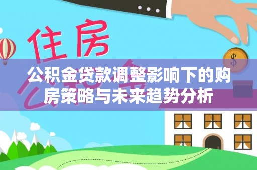 江西公积金贷款调整影响下的购房策略与未来趋势分析