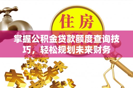 江西掌握公积金贷款额度查询技巧，轻松规划未来财务