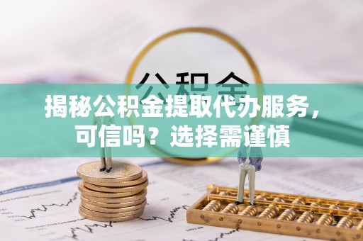 江西揭秘公积金提取代办服务，可信吗？选择需谨慎