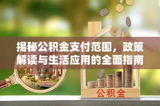 江西揭秘公积金支付范围，政策解读与生活应用的全面指南