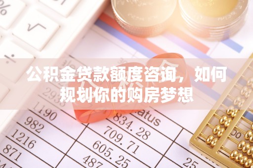 江西公积金贷款额度咨询，如何规划你的购房梦想