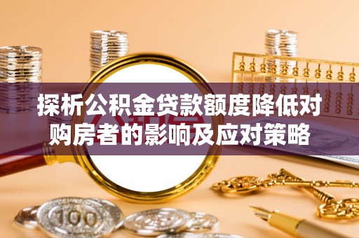 江西探析公积金贷款额度降低对购房者的影响及应对策略