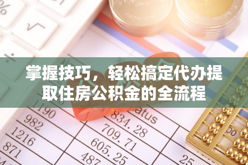 江西掌握技巧，轻松搞定代办提取住房公积金的全流程