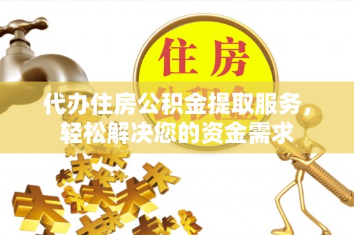 江西代办住房公积金提取服务，轻松解决您的资金需求